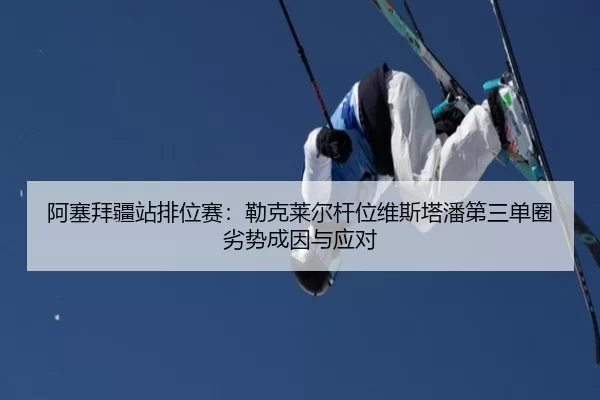 阿塞拜疆站排位赛：勒克莱尔杆位维斯塔潘第三单圈劣势成因与应对