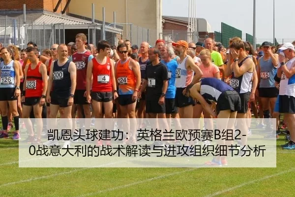 凯恩头球建功：英格兰欧预赛B组2-0战意大利的战术解读与进攻组织细节分析