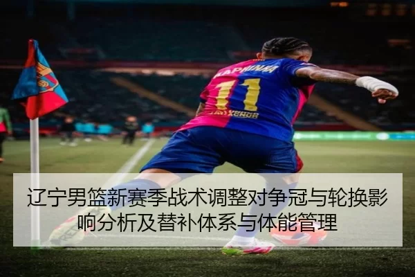 辽宁男篮新赛季战术调整对争冠与轮换影响分析及替补体系与体能管理