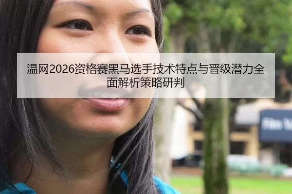 温网2026资格赛黑马选手技术特点与晋级潜力全面解析策略研判